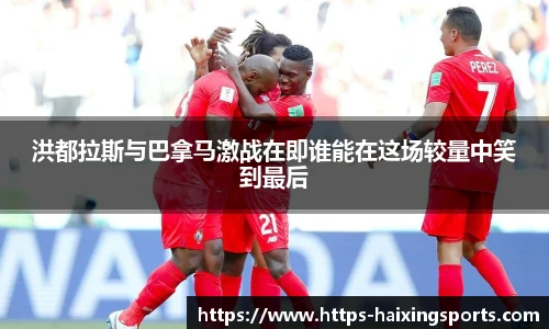 洪都拉斯与巴拿马激战在即谁能在这场较量中笑到最后