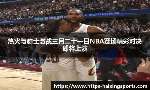 热火与骑士激战三月二十一日NBA赛场精彩对决即将上演