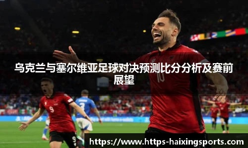 乌克兰与塞尔维亚足球对决预测比分分析及赛前展望