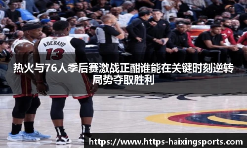 热火与76人季后赛激战正酣谁能在关键时刻逆转局势夺取胜利