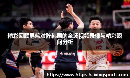 精彩回顾男篮对阵韩国的全场视频录像与精彩瞬间分析